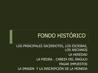 FONDO HISTÓRICO
LOS PRINCIPALES SACERDOTES, LOS ESCRIBAS,
LOS ANCIANOS
LA HEREDAD
LA PIEDRA… CABEZA DEL ÁNGULO
PAGAR IMPUESTOS
LA IMAGEN Y LA INSCRIPCIÓN DE LA MONEDA
 