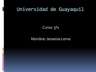 Universidad de Guayaquil
Curso: 3ª2
Nombre: Jessenia Lema
 