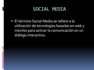 SOCIAL MEDIA
 El término Social Media se refiere a la
utilización de tecnologías basadas en web y
móviles para activar la comunicación en un
diálogo interactivo.
 