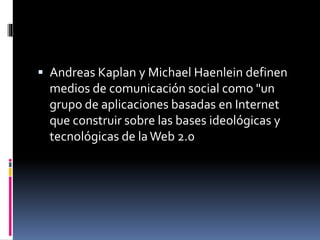  Andreas Kaplan y Michael Haenlein definen
medios de comunicación social como "un
grupo de aplicaciones basadas en Internet
que construir sobre las bases ideológicas y
tecnológicas de laWeb 2.0
 