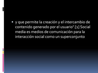  y que permite la creación y el intercambio de
contenido generado por el usuario".[1] Social
media es medios de comunicación para la
interacción social como un superconjunto
 