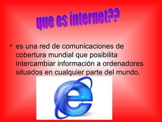 es una red de comunicaciones de cobertura mundial que posibilita intercambiar información a ordenadores situados en cualquier parte del mundo.  que es internet?? 