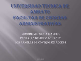 NOMBRE: JESSENIA GARCES
   FECHA: 25 DE JUNIO DEL 2012
LOS PANELES DE CONTROL EN ACCESS




              25-06-2012
 