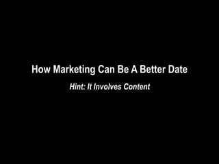 How Marketing Can Be A Better Date
        Hint: It Involves Content
 