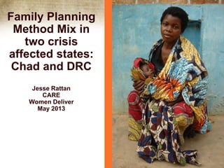 Family Planning
Method Mix in
two crisis
affected states:
Chad and DRC
Jesse Rattan
CARE
Women Deliver
May 2013

 