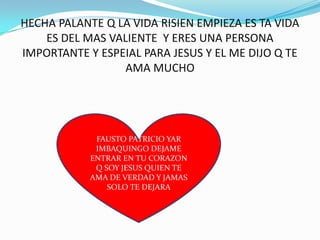 HECHA PALANTE Q LA VIDA RISIEN EMPIEZA ES TA VIDA ES DEL MAS VALIENTE  Y ERES UNA PERSONA IMPORTANTE Y ESPEIAL PARA JESUS Y EL ME DIJO Q TE AMA MUCHO FAUSTO PATRICIO YAR IMBAQUINGO DEJAME ENTRAR EN TU CORAZON Q SOY JESUS QUIEN TE AMA DE VERDAD Y JAMAS SOLO TE DEJARA
