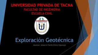 Exploración Geotécnica
Alumna: Jesserin Farith Chino Yupanqui
UNIVERSIDAD PRIVADA DE TACNA
FACULTAD DE INGENIERIA
ESCUELA CIVIL
 