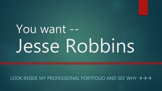 You want --
Jesse Robbins
LOOK INSIDE MY PROFESSIONAL PORTFOLIO AND SEE WHY 
 