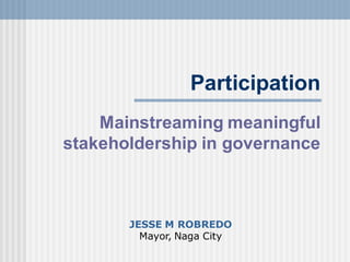 Participation
    Mainstreaming meaningful
stakeholdership in governance



       JESSE M ROBREDO
         Mayor, Naga City
 