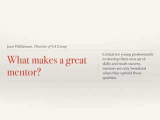 Jesse Williamson, Director of 9.8 Group
What makes a great
mentor?
Critical for young professionals
to develop their own set of
skills and reach success,
mentors are only beneﬁcial
when they uphold these
qualities.
 