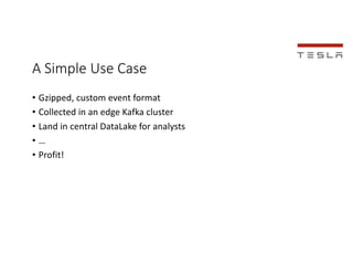 A Simple Use Case
• Gzipped, custom event format
• Collected in an edge Kafka cluster
• Land in central DataLake for analy...