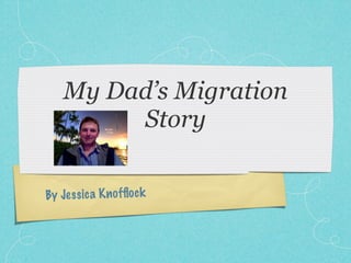 My Dad’s Migration
         Story

By Je ss ic a K n ofﬂoc k
 