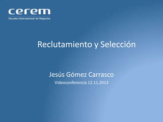 Reclutamiento y Selección
Jesús Gómez Carrasco
Videoconferencia 12.11.2013

 