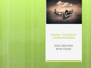 FAMILIA Y SOCIEDAD
CONTEMPORÁNEA
JESÚS GREGORIO
REYES GÓMEZ
 