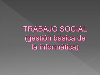 TRABAJO SOCIAL (gestión básica de la informática) 