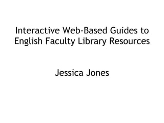 Interactive Web-Based Guides to English Faculty Library Resources Jessica Jones 