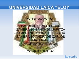 UNIVERSIDAD LAICA “ELOY ALFARO” DE MANABI INTENGRANTES: ­ BARRETO REYES EDGAR ­ ZAMBRANO BANCHON JARITZA ­ ZAMBRANO ANDRADE JESSICA ­ ZAMBRANO ANDRADE CARLOS MATERIA: INFORMATICA BASICA LIC: PATRICIO QUIROZ 
