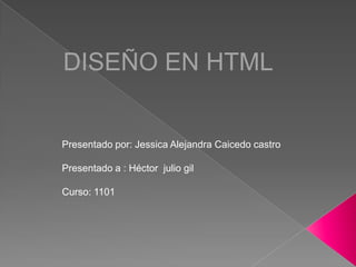 DISEÑO EN HTML


Presentado por: Jessica Alejandra Caicedo castro

Presentado a : Héctor julio gil

Curso: 1101
 