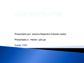 DISEÑO EN HTML


Presentado por: Jessica Alejandra Caicedo castro

Presentado a : Héctor julio gil

Curso: 1101
 