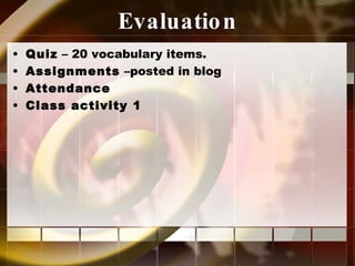 Evaluation Quiz  – 20 vocabulary items. Assignments  –posted in blog Attendance Class activity 1 