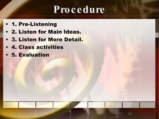 Procedure 1. Pre-Listening 2. Listen for Main Ideas. 3. Listen for More Detail.  4. Class activities 5. Evaluation 