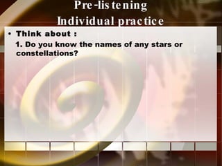Pre-listening  Individual practice   Think about : 1. Do you know the names of any stars or  constellations? 
