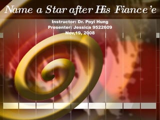 Name a Star after His Fiance’e Instructor: Dr. Poyi Hung Presenter: Jessica 9522609 Nov,19, 2008 