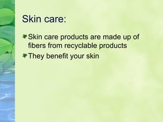 Skin care: Skin care products are made up of fibers from recyclable products They benefit your skin  