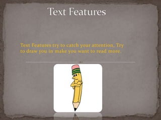 Text Features try to catch your attention, Try
to draw you in make you want to read more.
 