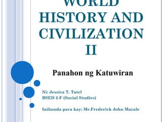 WORLD
HISTORY AND
CIVILIZATION
      II
    Panahon ng Katuwiran

Ni: Jessica T. Tatel
BSED 2-F (Social Studies)

Inihanda para kay: Mr.Frederick John Macale
 