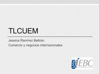 TLCUEM
Jessica Ramírez Beltrán.
Comercio y negocios internacionales
 