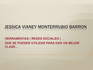 JESSICA VIANEY MONTERRUBIO BARRON
HERRAMENTAS ( REDES SOCIALES )
QUE SE PUEDEN UTILIZAR PARA DAR UN MEJOR
CLASE…
 