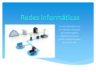las redes informáticos son
un conjunto de elementos
que puedes transferir
información y a la vez
pueden compartir recursos
de una red a otra.
 
