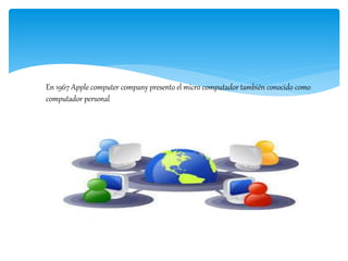 En 1967 Apple computer company presento el micro computador también conocido como
computador personal
 