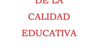 DE LA
CALIDAD
EDUCATIVA
 