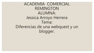 ACADEMIA COMERCIAL
REMINGTON
ALUMNA:
Jessica Arroyo Herrera
Tema:
Diferencias de una webquest y un
blogger.
 