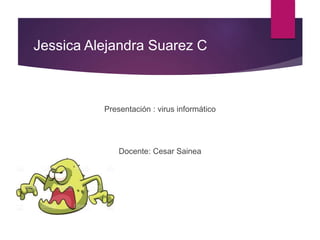 Jessica Alejandra Suarez C
Presentación : virus informático
Docente: Cesar Sainea
 