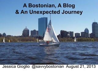A Bostonian, A Blog
& An Unexpected Journey
Jessica Gioglio @savvybostonian August 21, 2013
 