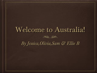 Welcome to Australia!
By Jessica,Olivia,Sam & Ellie B

 