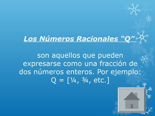 Los Números Racionales “Q”
son aquellos que pueden
expresarse como una fracción de
dos números enteros. Por ejemplo:
Q = [¼, ¾, etc.]
 