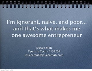 I’m ignorant, naive, and poor... !
   and that’s what makes me !
  one awesome entrepreneur!

                Jessica Mah!
          Teens in Tech - 1/31/09!
       jessicamah@jessicamah.com!
 