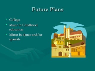 Future Plans College Major in Childhood education Minor in dance and/or spanish 