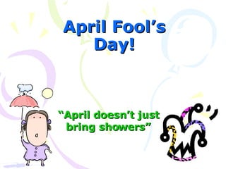 April Fool’s Day! “ April doesn’t just bring showers” 