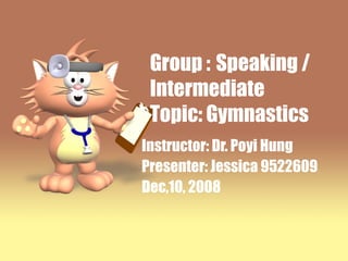 Group :   Speaking / Intermediate  Topic: Gymnastics Instructor: Dr. Poyi Hung Presenter: Jessica 9522609 Dec,10, 2008 