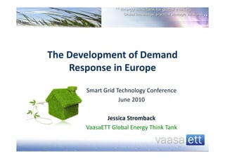  
                  
                  
The Development of Demand 
    Response in Europe 
                  
        Smart Grid Technology Conference  
                   June 2010 
                         
                   Jessica Stromback 
            VaasaETT Global Energy Think Tank 
 