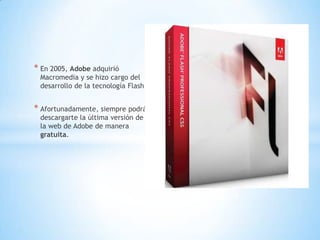 * En 2005, Adobe adquirió
 Macromedia y se hizo cargo del
 desarrollo de la tecnología Flash.


* Afortunadamente, siempre podrás
 descargarte la última versión de en
 la web de Adobe de manera
 gratuita.
 