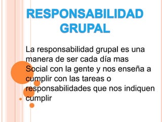 La responsabilidad grupal es una
manera de ser cada día mas
Social con la gente y nos enseña a
cumplir con las tareas o
responsabilidades que nos indiquen
cumplir
 