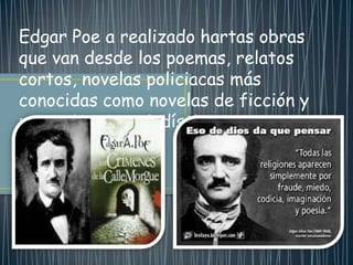 Edgar Poe a realizado hartas obras
que van desde los poemas, relatos
cortos, novelas policiacas más
conocidas como novelas de ficción y
narraciones periodísticas.
 