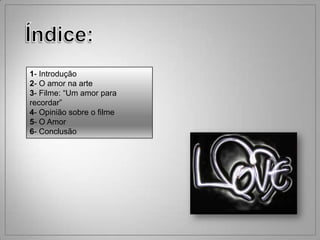 1- Introdução
2- O amor na arte
3- Filme: “Um amor para
recordar”
4- Opinião sobre o filme
5- O Amor
6- Conclusão
 