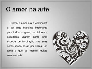 Como o amor era e continuará
a ser algo bastante importante
para todos no geral, os pintores e
escultores   usaram   como   uma
espécie de inspiração nas suas
obras sendo assim por vezes, um
tema a que se recorre muitas
vezes na arte.
 